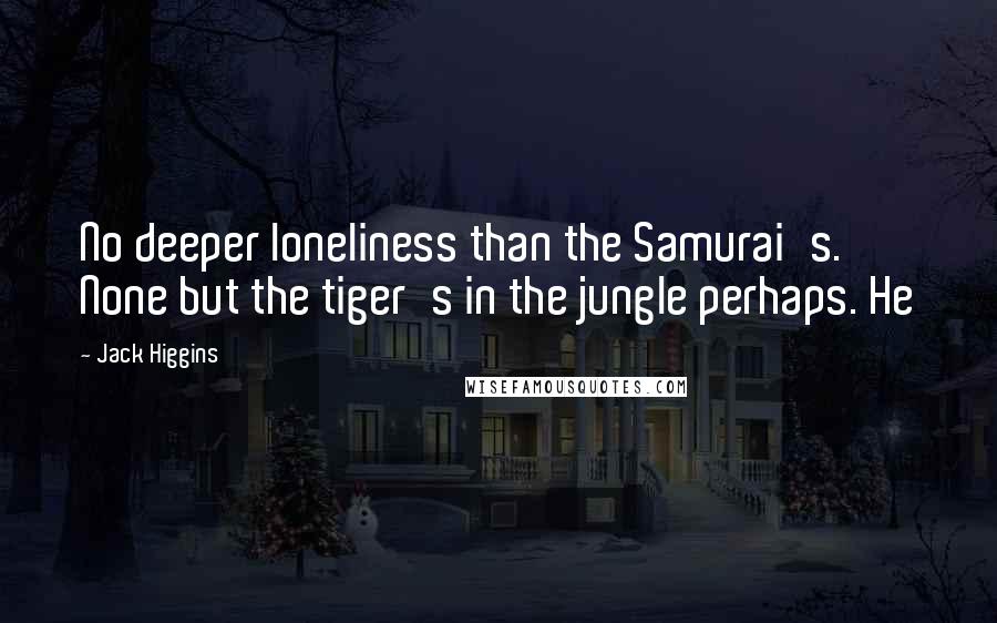 Jack Higgins Quotes: No deeper loneliness than the Samurai's. None but the tiger's in the jungle perhaps. He