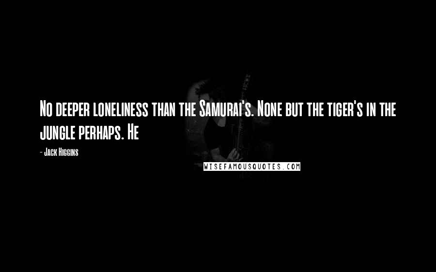 Jack Higgins Quotes: No deeper loneliness than the Samurai's. None but the tiger's in the jungle perhaps. He