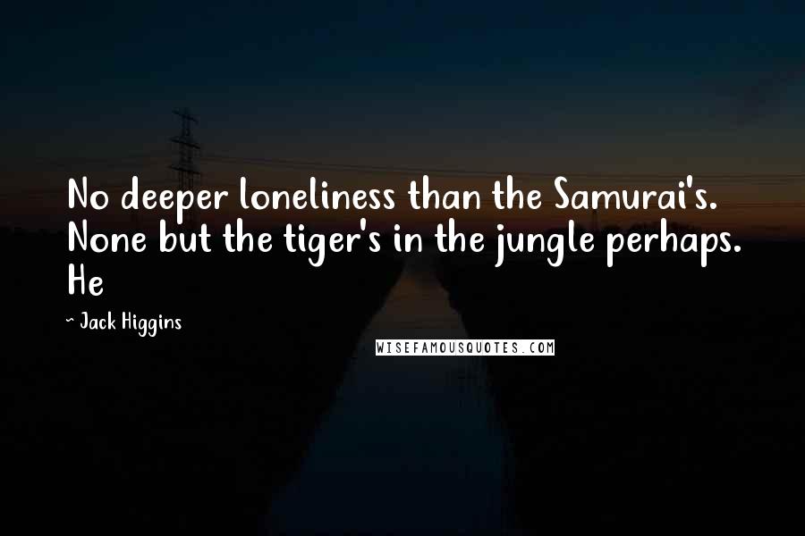 Jack Higgins Quotes: No deeper loneliness than the Samurai's. None but the tiger's in the jungle perhaps. He