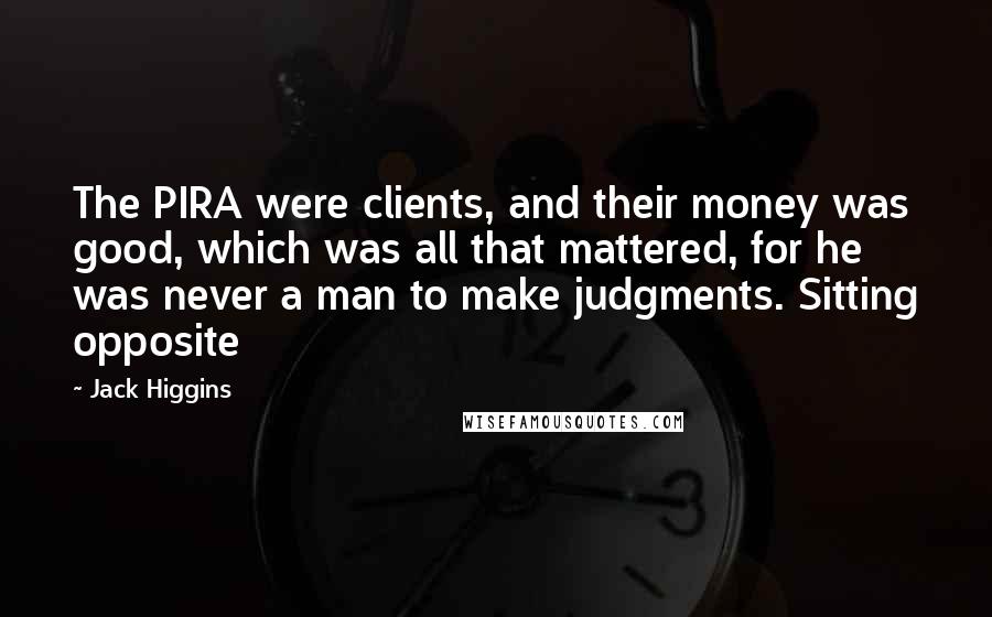 Jack Higgins Quotes: The PIRA were clients, and their money was good, which was all that mattered, for he was never a man to make judgments. Sitting opposite