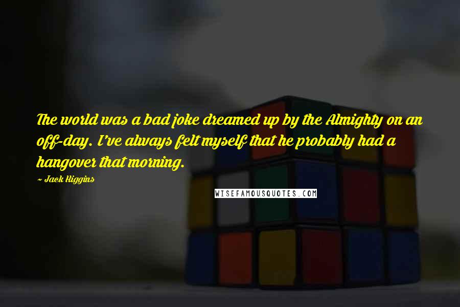 Jack Higgins Quotes: The world was a bad joke dreamed up by the Almighty on an off-day. I've always felt myself that he probably had a hangover that morning.