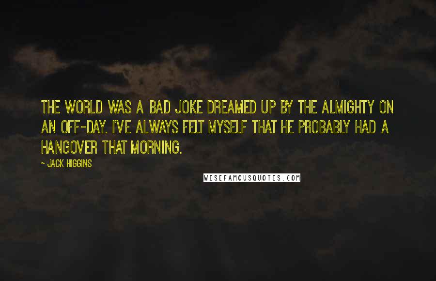 Jack Higgins Quotes: The world was a bad joke dreamed up by the Almighty on an off-day. I've always felt myself that he probably had a hangover that morning.