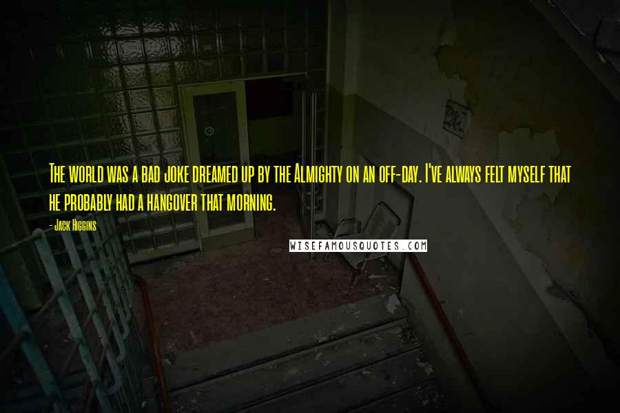 Jack Higgins Quotes: The world was a bad joke dreamed up by the Almighty on an off-day. I've always felt myself that he probably had a hangover that morning.