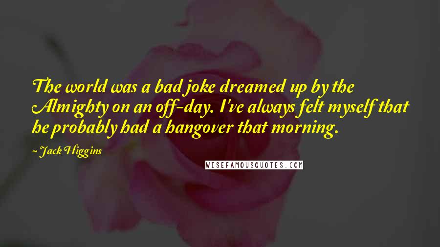 Jack Higgins Quotes: The world was a bad joke dreamed up by the Almighty on an off-day. I've always felt myself that he probably had a hangover that morning.