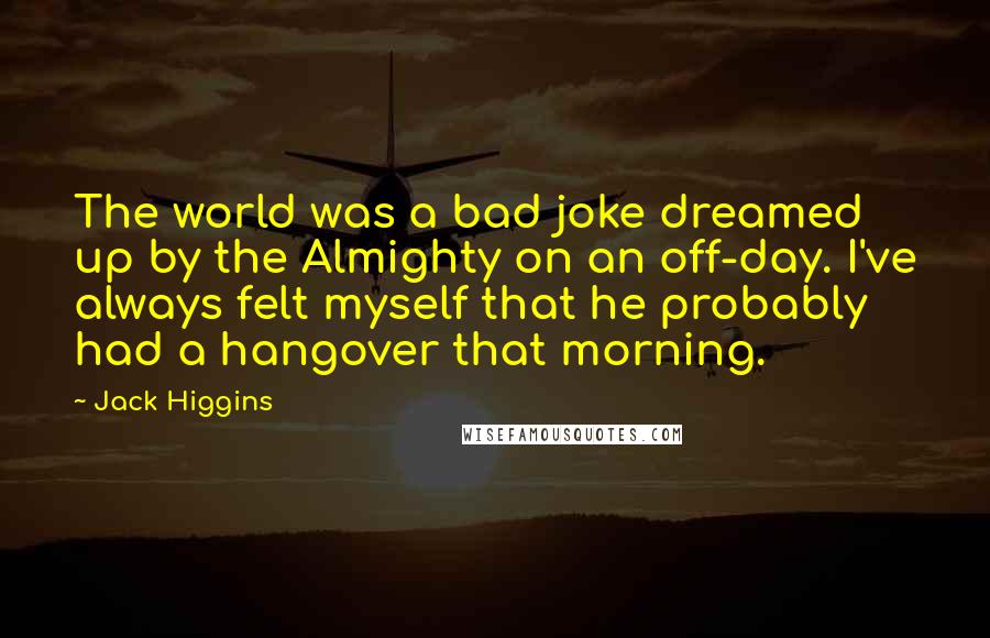 Jack Higgins Quotes: The world was a bad joke dreamed up by the Almighty on an off-day. I've always felt myself that he probably had a hangover that morning.