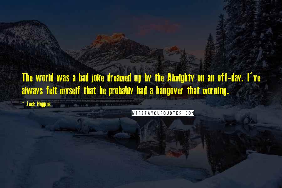 Jack Higgins Quotes: The world was a bad joke dreamed up by the Almighty on an off-day. I've always felt myself that he probably had a hangover that morning.