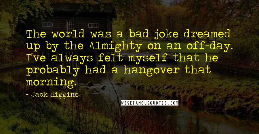 Jack Higgins Quotes: The world was a bad joke dreamed up by the Almighty on an off-day. I've always felt myself that he probably had a hangover that morning.