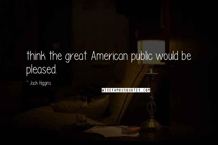 Jack Higgins Quotes: think the great American public would be pleased.