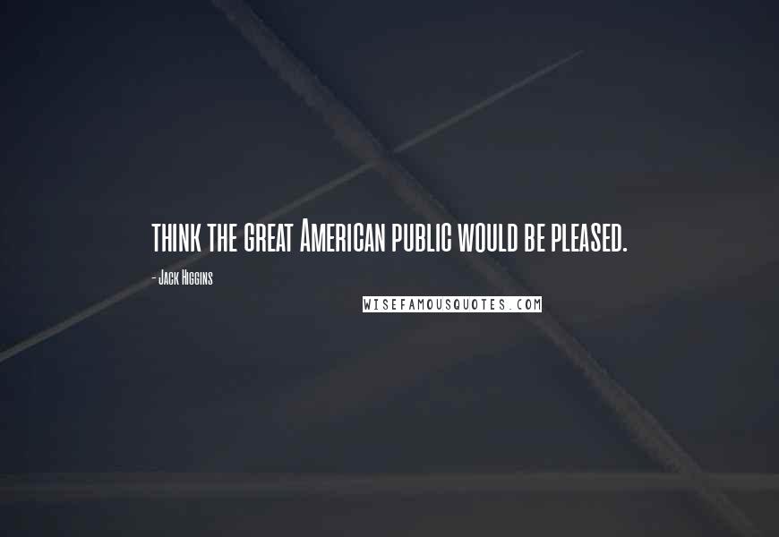 Jack Higgins Quotes: think the great American public would be pleased.