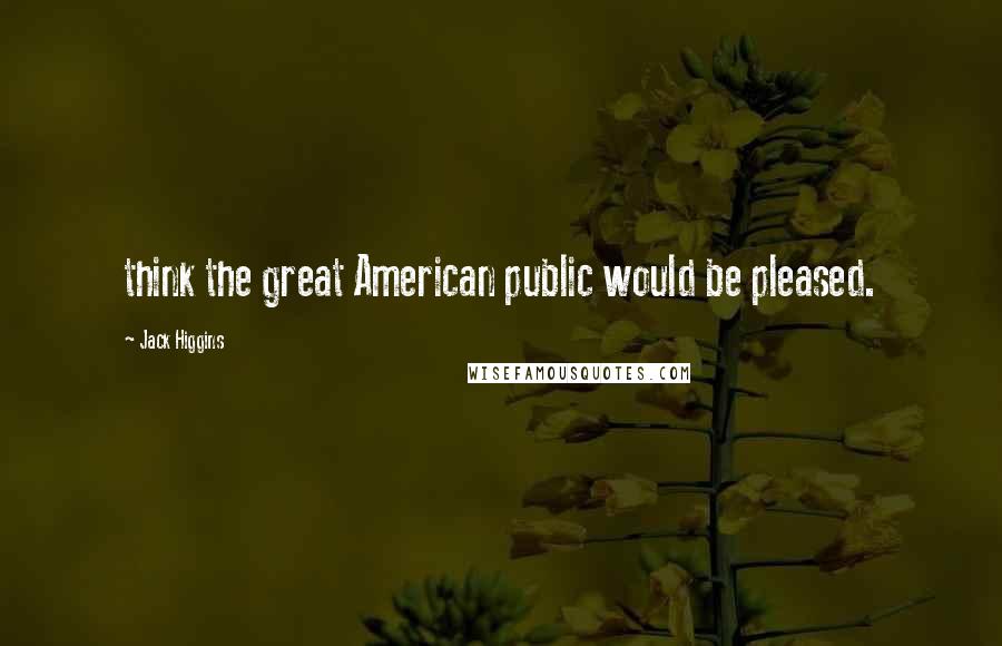 Jack Higgins Quotes: think the great American public would be pleased.
