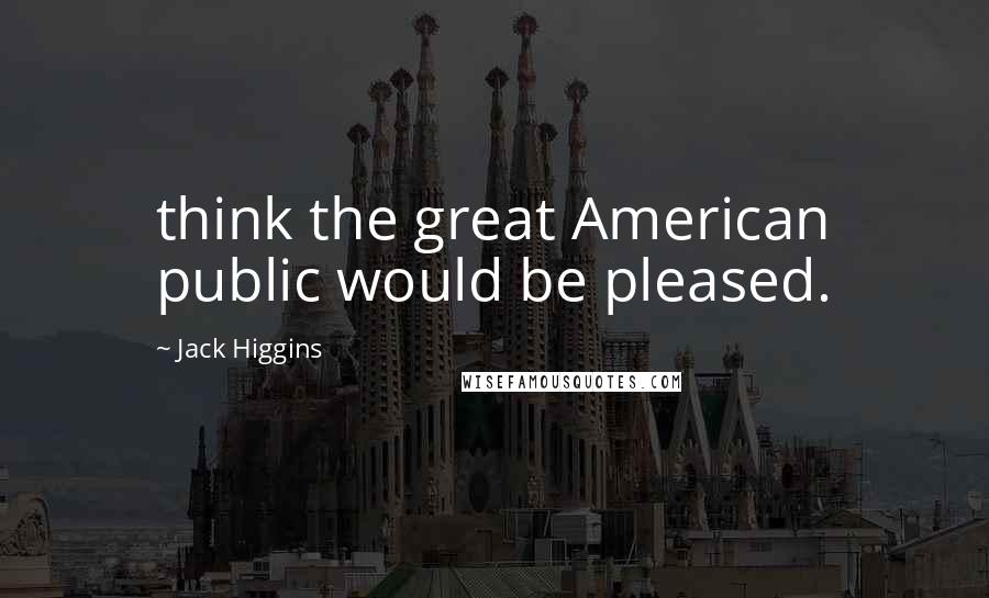 Jack Higgins Quotes: think the great American public would be pleased.