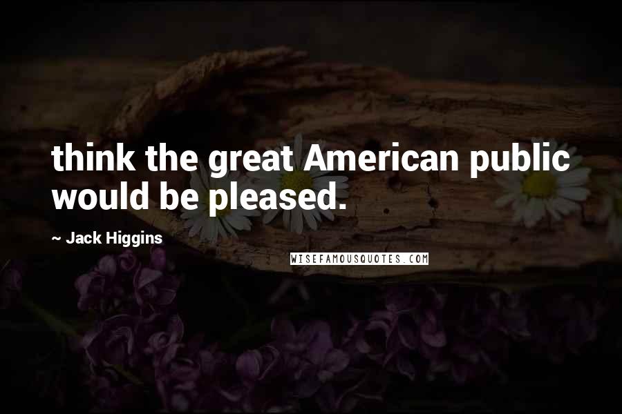 Jack Higgins Quotes: think the great American public would be pleased.