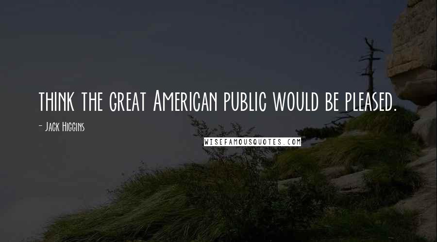Jack Higgins Quotes: think the great American public would be pleased.