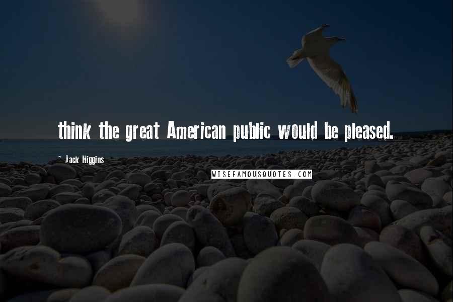 Jack Higgins Quotes: think the great American public would be pleased.