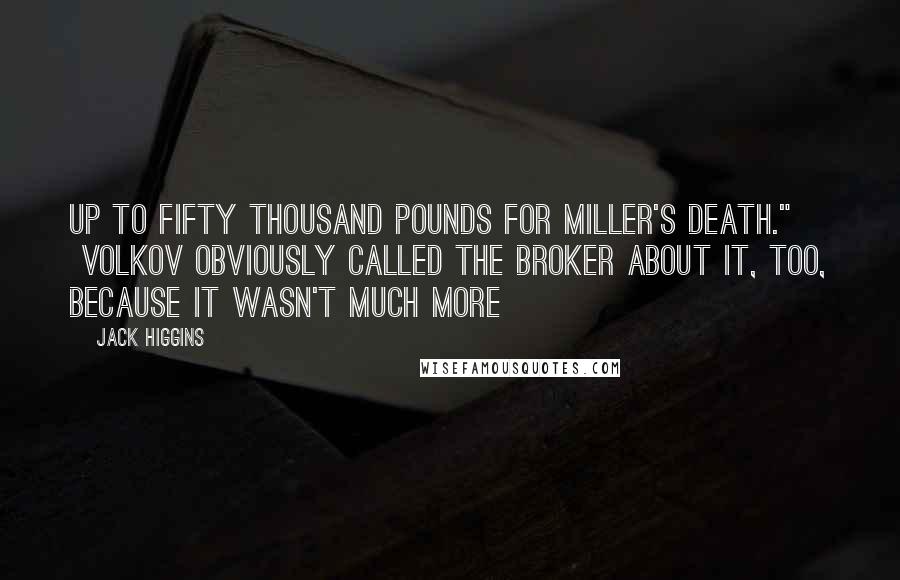 Jack Higgins Quotes: up to fifty thousand pounds for Miller's death." VOLKOV OBVIOUSLY CALLED the Broker about it, too, because it wasn't much more