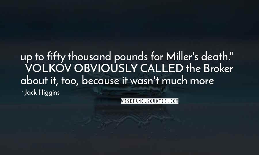 Jack Higgins Quotes: up to fifty thousand pounds for Miller's death." VOLKOV OBVIOUSLY CALLED the Broker about it, too, because it wasn't much more