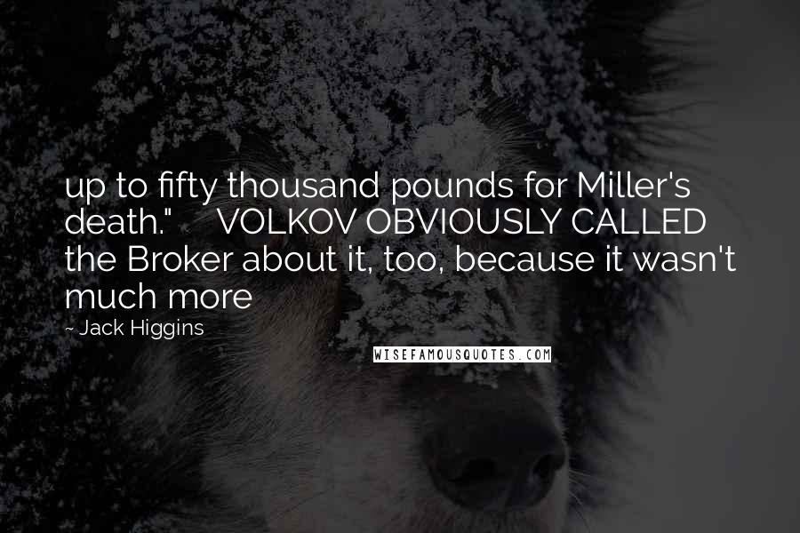 Jack Higgins Quotes: up to fifty thousand pounds for Miller's death." VOLKOV OBVIOUSLY CALLED the Broker about it, too, because it wasn't much more