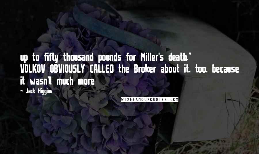Jack Higgins Quotes: up to fifty thousand pounds for Miller's death." VOLKOV OBVIOUSLY CALLED the Broker about it, too, because it wasn't much more