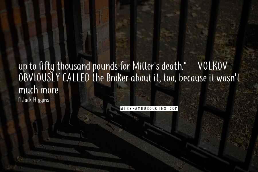 Jack Higgins Quotes: up to fifty thousand pounds for Miller's death."     VOLKOV OBVIOUSLY CALLED the Broker about it, too, because it wasn't much more