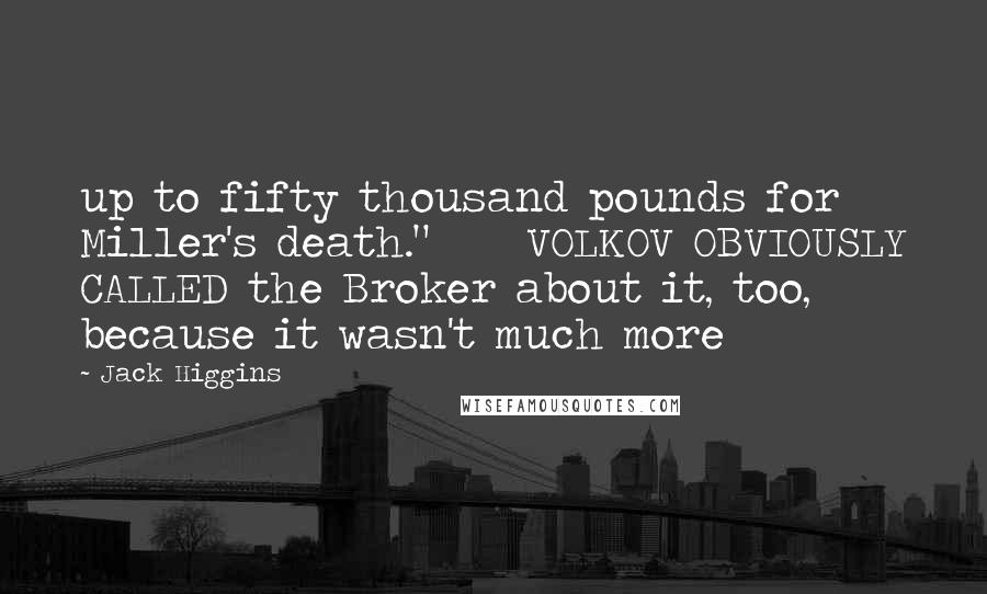 Jack Higgins Quotes: up to fifty thousand pounds for Miller's death." VOLKOV OBVIOUSLY CALLED the Broker about it, too, because it wasn't much more