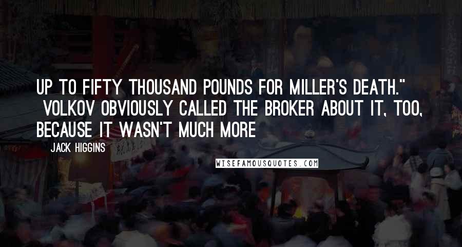 Jack Higgins Quotes: up to fifty thousand pounds for Miller's death." VOLKOV OBVIOUSLY CALLED the Broker about it, too, because it wasn't much more