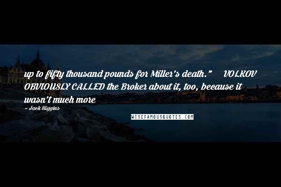 Jack Higgins Quotes: up to fifty thousand pounds for Miller's death." VOLKOV OBVIOUSLY CALLED the Broker about it, too, because it wasn't much more
