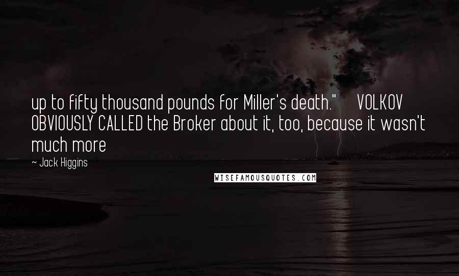 Jack Higgins Quotes: up to fifty thousand pounds for Miller's death." VOLKOV OBVIOUSLY CALLED the Broker about it, too, because it wasn't much more