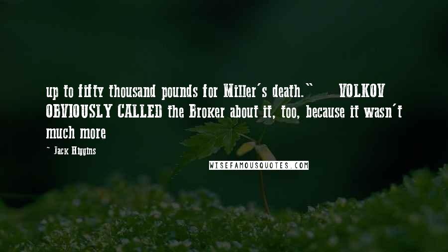 Jack Higgins Quotes: up to fifty thousand pounds for Miller's death." VOLKOV OBVIOUSLY CALLED the Broker about it, too, because it wasn't much more