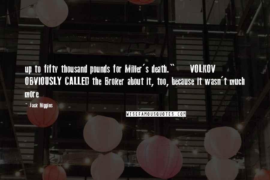 Jack Higgins Quotes: up to fifty thousand pounds for Miller's death."     VOLKOV OBVIOUSLY CALLED the Broker about it, too, because it wasn't much more