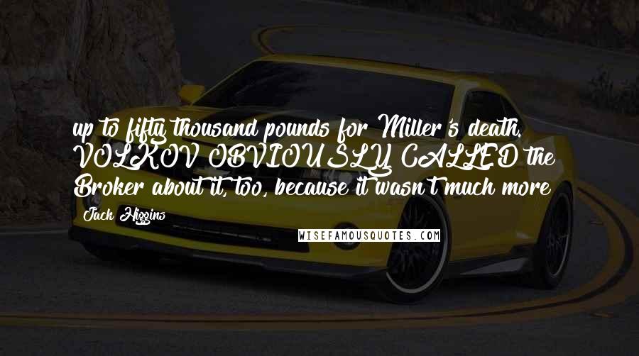 Jack Higgins Quotes: up to fifty thousand pounds for Miller's death." VOLKOV OBVIOUSLY CALLED the Broker about it, too, because it wasn't much more