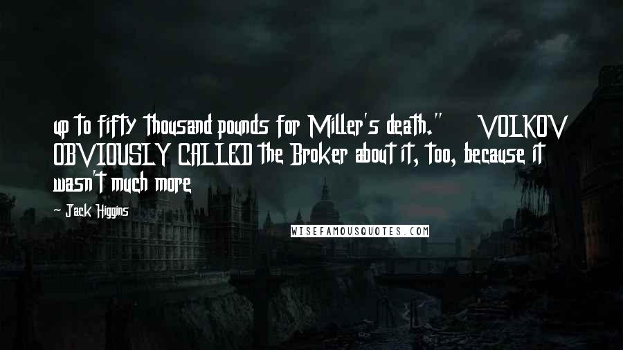 Jack Higgins Quotes: up to fifty thousand pounds for Miller's death." VOLKOV OBVIOUSLY CALLED the Broker about it, too, because it wasn't much more