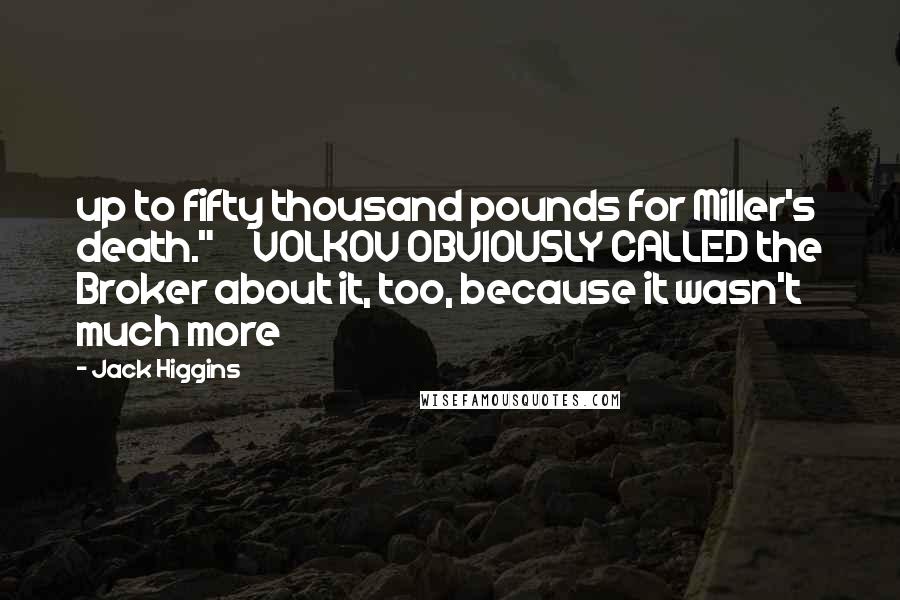 Jack Higgins Quotes: up to fifty thousand pounds for Miller's death." VOLKOV OBVIOUSLY CALLED the Broker about it, too, because it wasn't much more