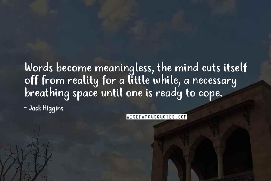 Jack Higgins Quotes: Words become meaningless, the mind cuts itself off from reality for a little while, a necessary breathing space until one is ready to cope.