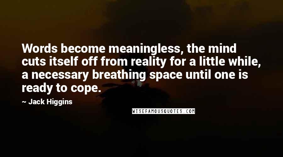 Jack Higgins Quotes: Words become meaningless, the mind cuts itself off from reality for a little while, a necessary breathing space until one is ready to cope.