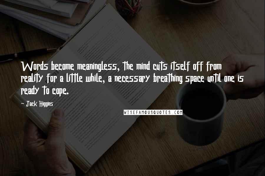 Jack Higgins Quotes: Words become meaningless, the mind cuts itself off from reality for a little while, a necessary breathing space until one is ready to cope.