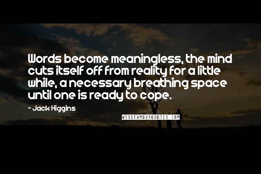 Jack Higgins Quotes: Words become meaningless, the mind cuts itself off from reality for a little while, a necessary breathing space until one is ready to cope.