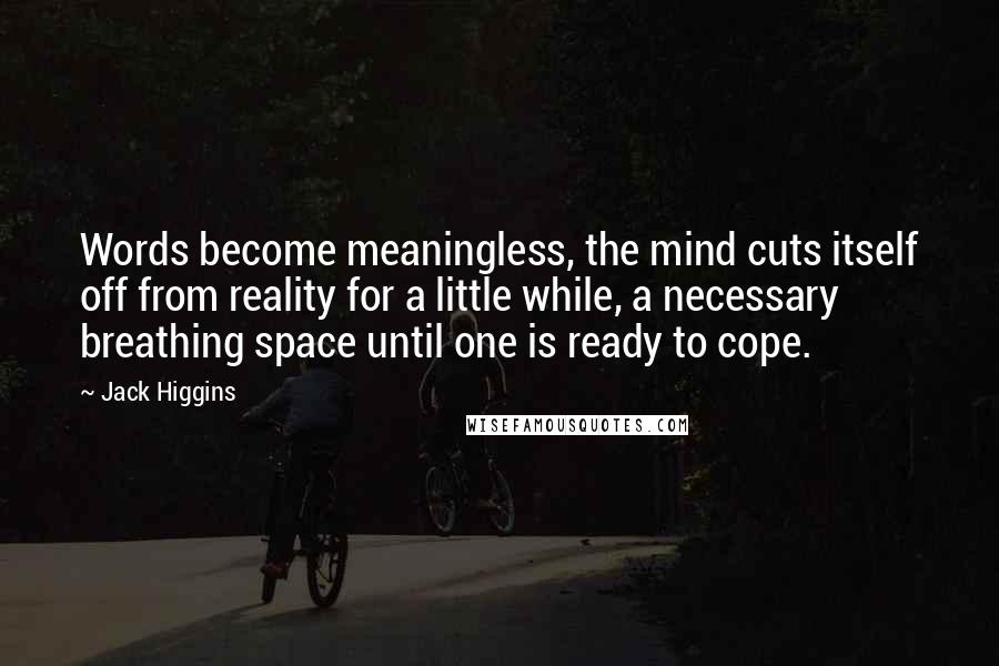 Jack Higgins Quotes: Words become meaningless, the mind cuts itself off from reality for a little while, a necessary breathing space until one is ready to cope.