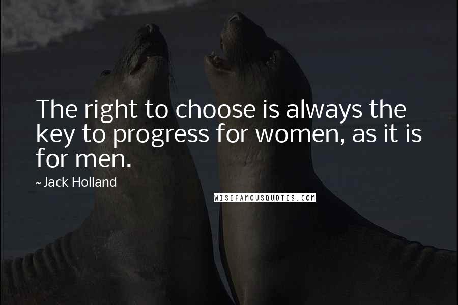 Jack Holland Quotes: The right to choose is always the key to progress for women, as it is for men.