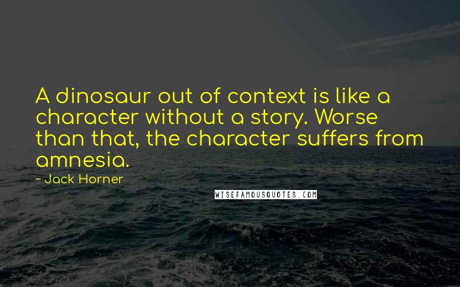 Jack Horner Quotes: A dinosaur out of context is like a character without a story. Worse than that, the character suffers from amnesia.