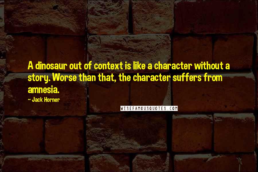 Jack Horner Quotes: A dinosaur out of context is like a character without a story. Worse than that, the character suffers from amnesia.