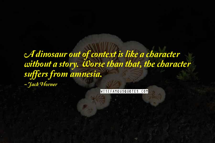 Jack Horner Quotes: A dinosaur out of context is like a character without a story. Worse than that, the character suffers from amnesia.