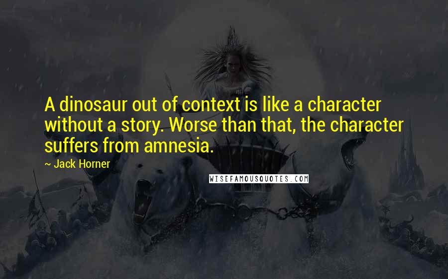 Jack Horner Quotes: A dinosaur out of context is like a character without a story. Worse than that, the character suffers from amnesia.