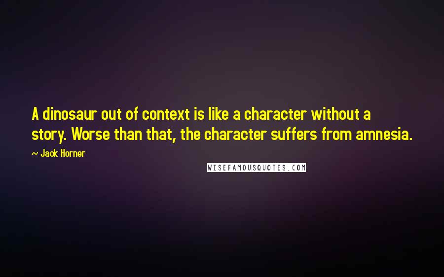 Jack Horner Quotes: A dinosaur out of context is like a character without a story. Worse than that, the character suffers from amnesia.