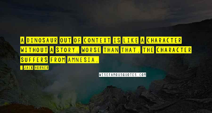 Jack Horner Quotes: A dinosaur out of context is like a character without a story. Worse than that, the character suffers from amnesia.