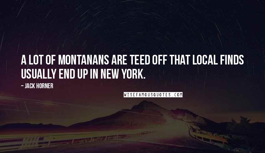 Jack Horner Quotes: A lot of Montanans are teed off that local finds usually end up in New York.