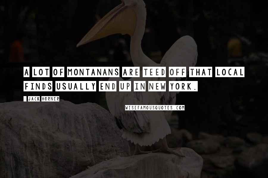 Jack Horner Quotes: A lot of Montanans are teed off that local finds usually end up in New York.