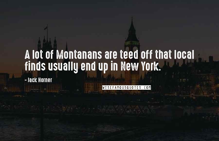Jack Horner Quotes: A lot of Montanans are teed off that local finds usually end up in New York.
