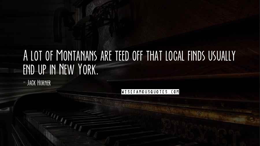 Jack Horner Quotes: A lot of Montanans are teed off that local finds usually end up in New York.