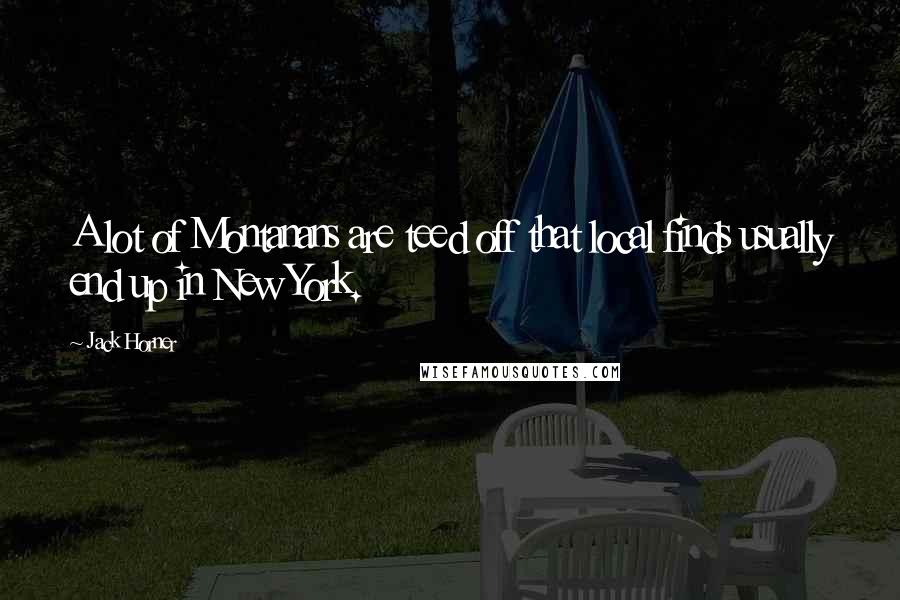 Jack Horner Quotes: A lot of Montanans are teed off that local finds usually end up in New York.