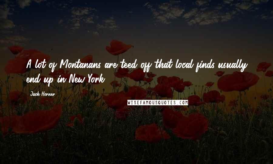 Jack Horner Quotes: A lot of Montanans are teed off that local finds usually end up in New York.